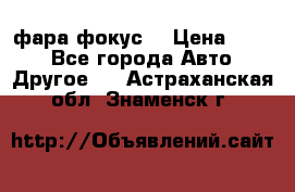фара фокус1 › Цена ­ 500 - Все города Авто » Другое   . Астраханская обл.,Знаменск г.